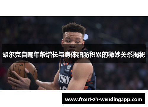 胡尔克自嘲年龄增长与身体脂肪积累的微妙关系揭秘 胡尔克自嘲年龄增长与身体脂肪积累的微妙关系揭秘