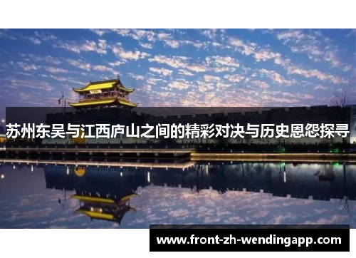 苏州东吴与江西庐山之间的精彩对决与历史恩怨探寻 苏州东吴与江西庐山之间的精彩对决与历史恩怨探寻