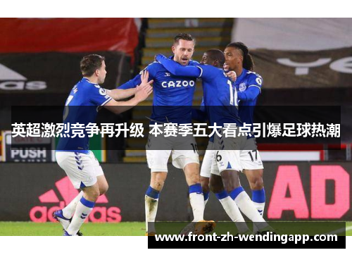 英超激烈竞争再升级 本赛季五大看点引爆足球热潮