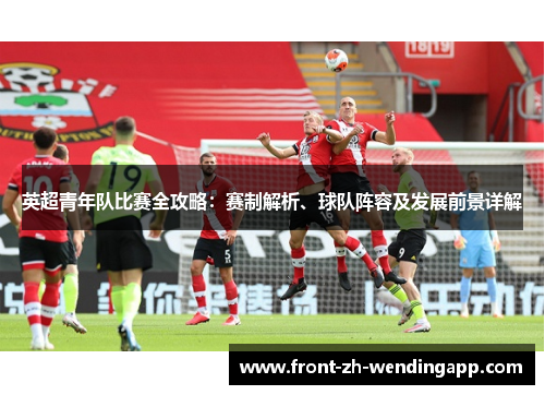 英超青年队比赛全攻略:赛制解析、球队阵容及发展前景详解 英超青年队比赛全攻略:赛制解析、球队阵容及发展前景详解