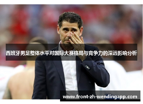 西班牙男足整体水平对国际大赛格局与竞争力的深远影响分析 西班牙男足整体水平对国际大赛格局与竞争力的深远影响分析