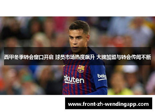西甲冬季转会窗口开启 球员市场热度飙升 大牌加盟与转会传闻不断