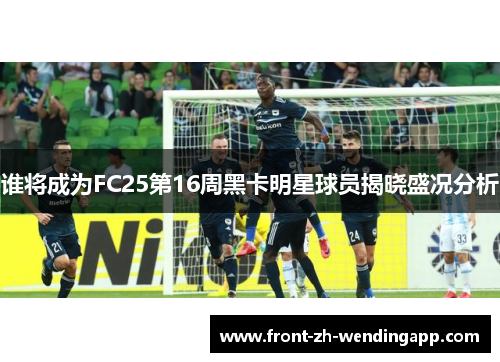 谁将成为FC25第16周黑卡明星球员揭晓盛况分析