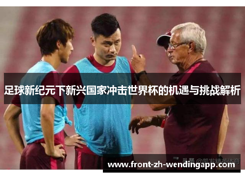 足球新纪元下新兴国家冲击世界杯的机遇与挑战解析 足球新纪元下新兴国家冲击世界杯的机遇与挑战解析