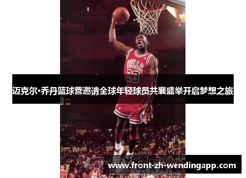 迈克尔·乔丹篮球营邀请全球年轻球员共襄盛举开启梦想之旅