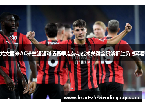 尤文国米AC米兰强强对话赛季走势与战术关键全景解析胜负博弈看