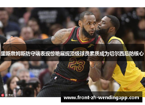 里斯詹姆斯防守端表现惊艳展现顶级球员素质成为切尔西后防核心