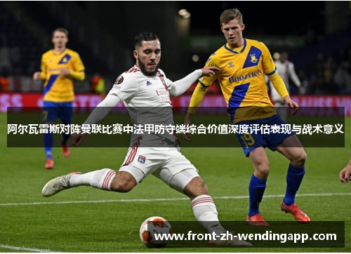阿尔瓦雷斯对阵曼联比赛中法甲防守端综合价值深度评估表现与战术意义 阿尔瓦雷斯对阵曼联比赛中法甲防守端综合价值深度评估表现与战术意义
