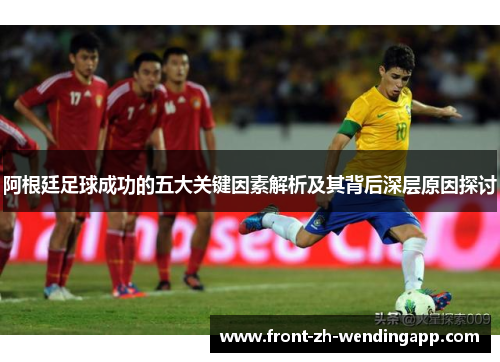 阿根廷足球成功的五大关键因素解析及其背后深层原因探讨 阿根廷足球成功的五大关键因素解析及其背后深层原因探讨