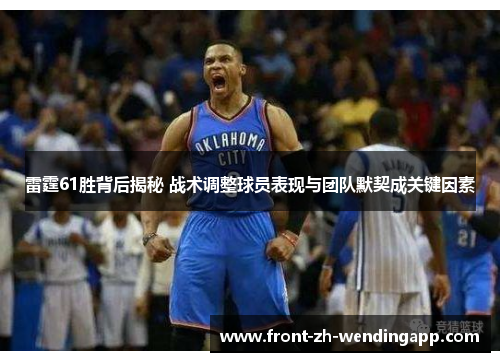 雷霆61胜背后揭秘 战术调整球员表现与团队默契成关键因素