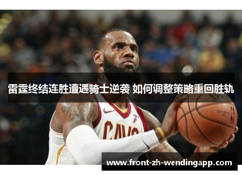 雷霆终结连胜遭遇骑士逆袭 如何调整策略重回胜轨