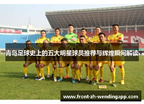 青岛足球史上的五大明星球员推荐与辉煌瞬间解读