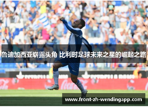 鲁迪加西亚崭露头角 比利时足球未来之星的崛起之路 鲁迪加西亚崭露头角 比利时足球未来之星的崛起之路