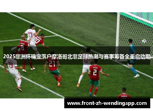 2025非洲杯确定落户摩洛哥北非足球热潮与赛事筹备全面启动期
