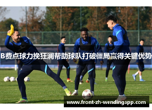 B费点球力挽狂澜帮助球队打破僵局赢得关键优势 B费点球力挽狂澜帮助球队打破僵局赢得关键优势
