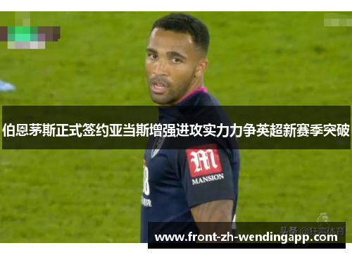 伯恩茅斯正式签约亚当斯增强进攻实力力争英超新赛季突破