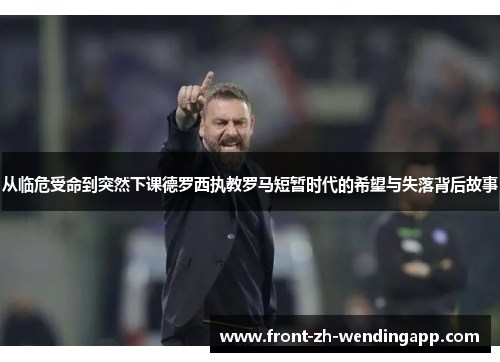 从临危受命到突然下课德罗西执教罗马短暂时代的希望与失落背后故事 从临危受命到突然下课德罗西执教罗马短暂时代的希望与失落背后故事