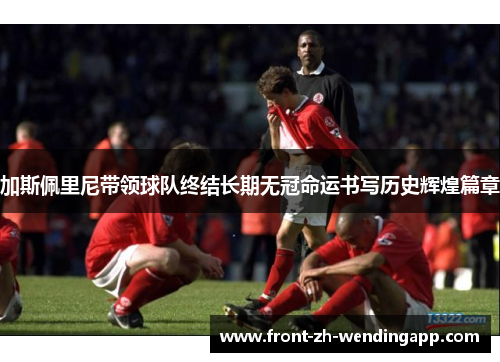 加斯佩里尼带领球队终结长期无冠命运书写历史辉煌篇章 加斯佩里尼带领球队终结长期无冠命运书写历史辉煌篇章