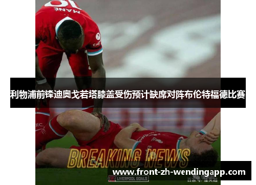利物浦前锋迪奥戈若塔膝盖受伤预计缺席对阵布伦特福德比赛 利物浦前锋迪奥戈若塔膝盖受伤预计缺席对阵布伦特福德比赛