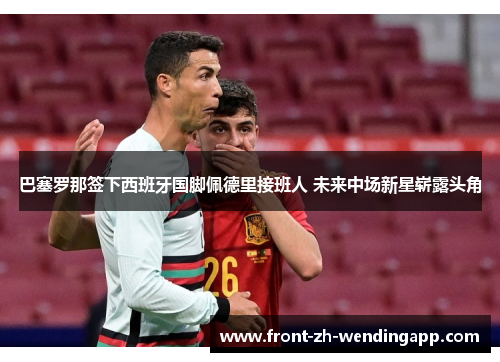 巴塞罗那签下西班牙国脚佩德里接班人 未来中场新星崭露头角 巴塞罗那签下西班牙国脚佩德里接班人 未来中场新星崭露头角