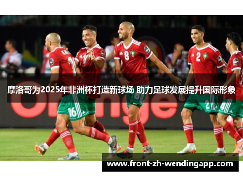 摩洛哥为2025年非洲杯打造新球场 助力足球发展提升国际形象