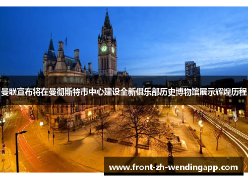 曼联宣布将在曼彻斯特市中心建设全新俱乐部历史博物馆展示辉煌历程 曼联宣布将在曼彻斯特市中心建设全新俱乐部历史博物馆展示辉煌历程