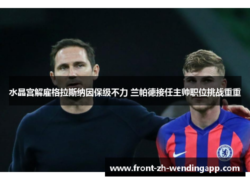 水晶宫解雇格拉斯纳因保级不力 兰帕德接任主帅职位挑战重重 水晶宫解雇格拉斯纳因保级不力 兰帕德接任主帅职位挑战重重