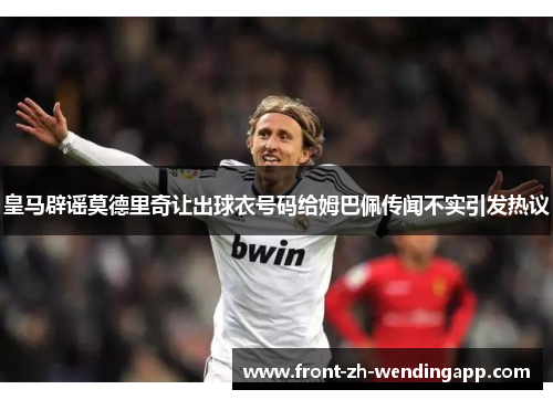 皇马辟谣莫德里奇让出球衣号码给姆巴佩传闻不实引发热议 皇马辟谣莫德里奇让出球衣号码给姆巴佩传闻不实引发热议