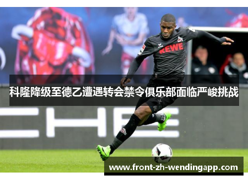 科隆降级至德乙遭遇转会禁令俱乐部面临严峻挑战 科隆降级至德乙遭遇转会禁令俱乐部面临严峻挑战
