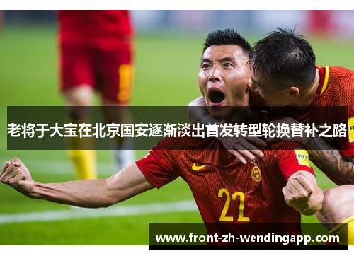 老将于大宝在北京国安逐渐淡出首发转型轮换替补之路 老将于大宝在北京国安逐渐淡出首发转型轮换替补之路