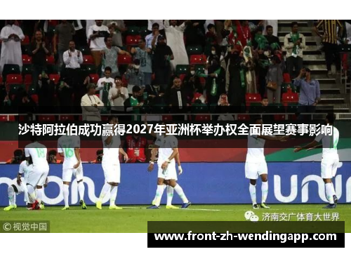 沙特阿拉伯成功赢得2027年亚洲杯举办权全面展望赛事影响