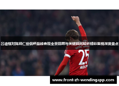 吕迪格对阵拜仁世俱杯巅峰表现全景回顾与关键瞬间解析精彩集锦深度盘点