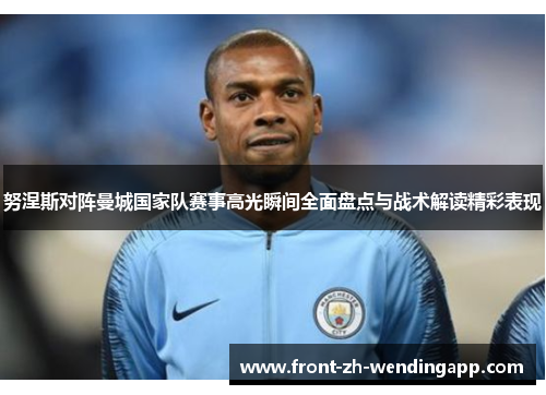 努涅斯对阵曼城国家队赛事高光瞬间全面盘点与战术解读精彩表现 努涅斯对阵曼城国家队赛事高光瞬间全面盘点与战术解读精彩表现