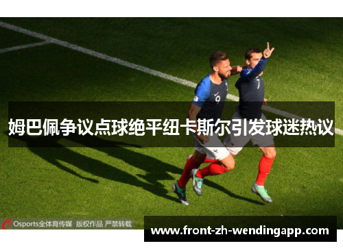 姆巴佩争议点球绝平纽卡斯尔引发球迷热议 姆巴佩争议点球绝平纽卡斯尔引发球迷热议